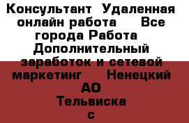 Консультант. Удаленная онлайн работа.  - Все города Работа » Дополнительный заработок и сетевой маркетинг   . Ненецкий АО,Тельвиска с.